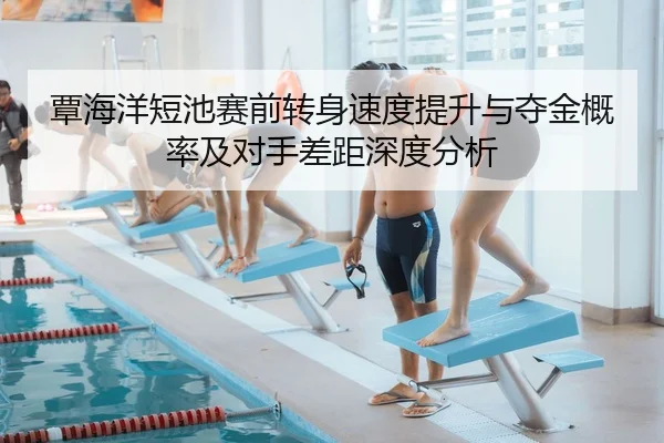覃海洋短池赛前转身速度提升与夺金概率及对手差距深度分析