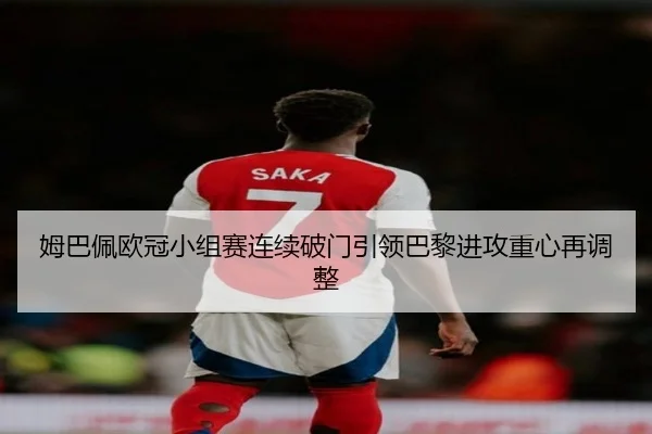 姆巴佩欧冠小组赛连续破门引领巴黎进攻重心再调整